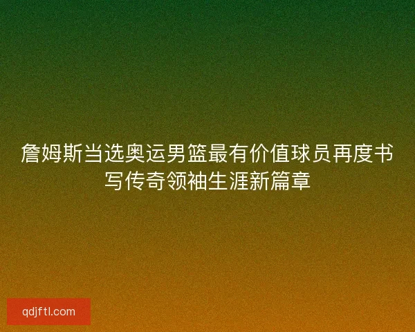 詹姆斯当选奥运男篮最有价值球员再度书写传奇领袖生涯新篇章