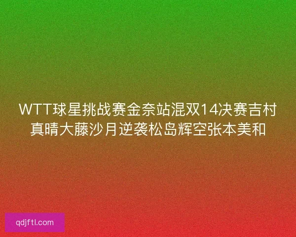 WTT球星挑战赛金奈站混双14决赛吉村真晴大藤沙月逆袭松岛辉空张本美和
