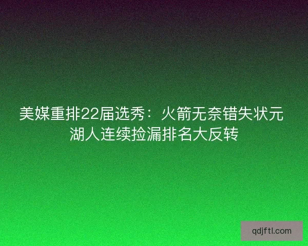 美媒重排22届选秀:火箭无奈错失状元 湖人连续捡漏排名大反转 美媒重排22届选秀:火箭无奈错失状元 湖人连续捡漏排名大反转