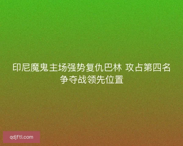 印尼魔鬼主场强势复仇巴林 攻占第四名争夺战领先位置 印尼魔鬼主场强势复仇巴林 攻占第四名争夺战领先位置