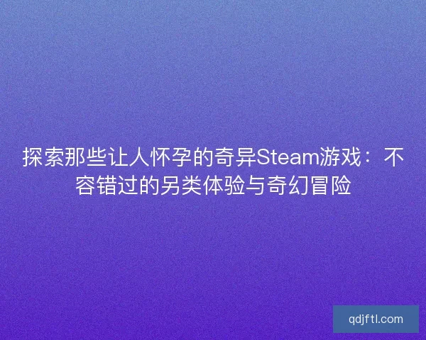 探索那些让人怀孕的奇异Steam游戏：不容错过的另类体验与奇幻冒险