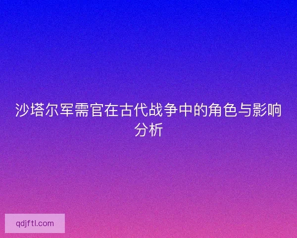 沙塔尔军需官在古代战争中的角色与影响分析