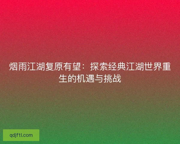 烟雨江湖复原有望：探索经典江湖世界重生的机遇与挑战
