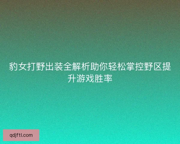 豹女打野出装全解析助你轻松掌控野区提升游戏胜率