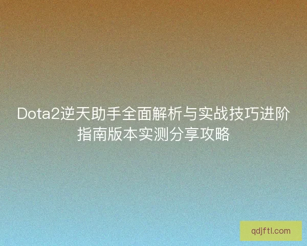 Dota2逆天助手全面解析与实战技巧进阶指南版本实测分享攻略
