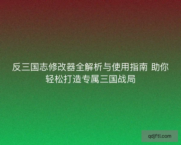 反三国志修改器全解析与使用指南 助你轻松打造专属三国战局