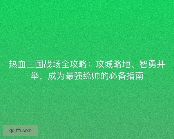 热血三国战场全攻略：攻城略地、智勇并举，成为最强统帅的必备指南