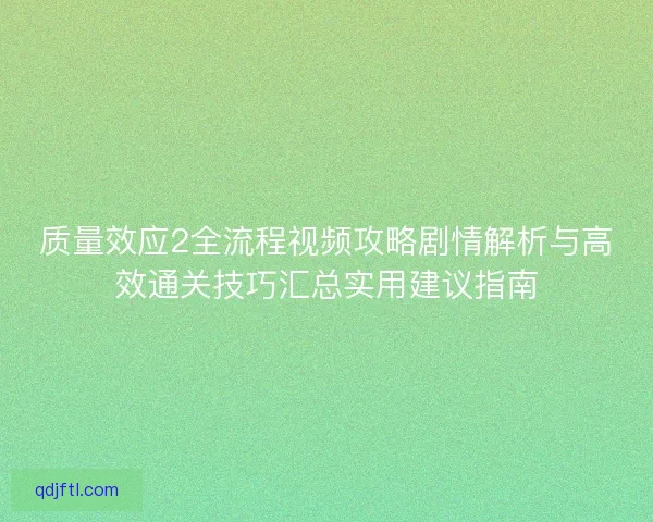 质量效应2全流程视频攻略剧情解析与高效通关技巧汇总实用建议指南
