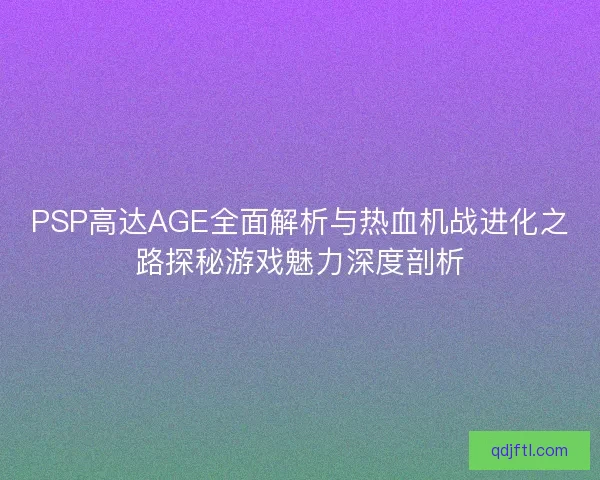 PSP高达AGE全面解析与热血机战进化之路探秘游戏魅力深度剖析