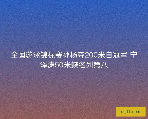 全国游泳锦标赛孙杨夺200米自冠军 宁泽涛50米蝶名列第八