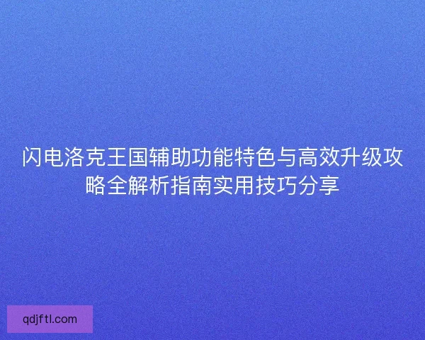 闪电洛克王国辅助功能特色与高效升级攻略全解析指南实用技巧分享 闪电洛克王国辅助功能特色与高效升级攻略全解析指南实用技巧分享