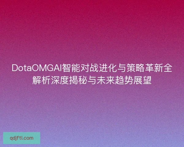 DotaOMGAI智能对战进化与策略革新全解析深度揭秘与未来趋势展望 DotaOMGAI智能对战进化与策略革新全解析深度揭秘与未来趋势展望