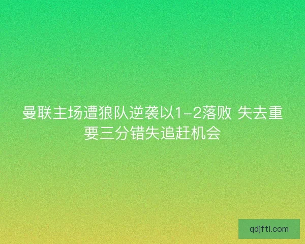 曼联主场遭狼队逆袭以1-2落败 失去重要三分错失追赶机会