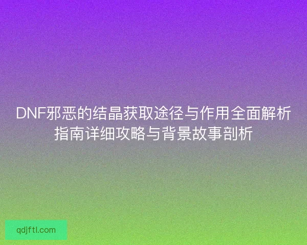 DNF邪恶的结晶获取途径与作用全面解析指南详细攻略与背景故事剖析