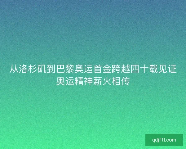 从洛杉矶到巴黎奥运首金跨越四十载见证奥运精神薪火相传