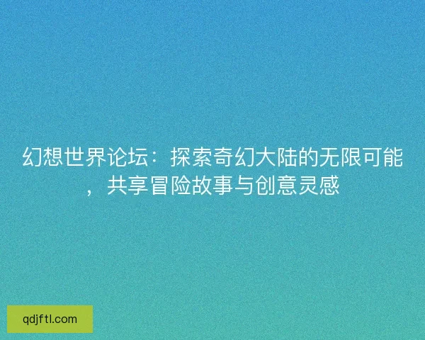 幻想世界论坛：探索奇幻大陆的无限可能，共享冒险故事与创意灵感