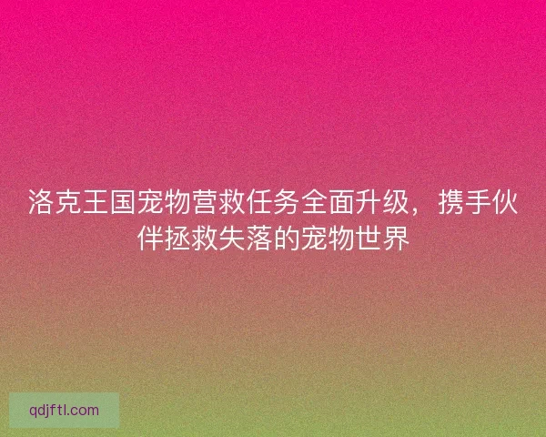 洛克王国宠物营救任务全面升级，携手伙伴拯救失落的宠物世界