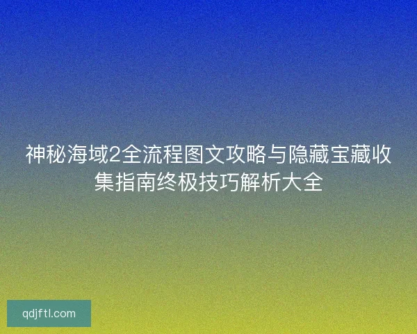 神秘海域2全流程图文攻略与隐藏宝藏收集指南终极技巧解析大全