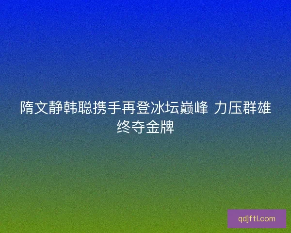 隋文静韩聪携手再登冰坛巅峰 力压群雄终夺金牌 隋文静韩聪携手再登冰坛巅峰 力压群雄终夺金牌
