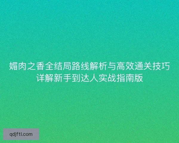 媚肉之香全结局路线解析与高效通关技巧详解新手到达人实战指南版 媚肉之香全结局路线解析与高效通关技巧详解新手到达人实战指南版