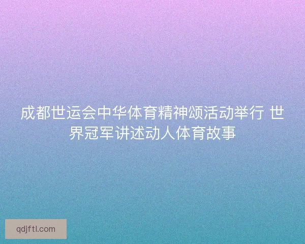 成都世运会中华体育精神颂活动举行 世界冠军讲述动人体育故事 成都世运会中华体育精神颂活动举行 世界冠军讲述动人体育故事