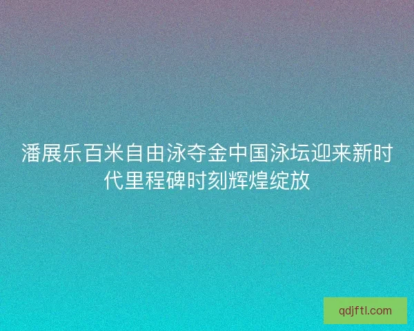 潘展乐百米自由泳夺金中国泳坛迎来新时代里程碑时刻辉煌绽放 潘展乐百米自由泳夺金中国泳坛迎来新时代里程碑时刻辉煌绽放
