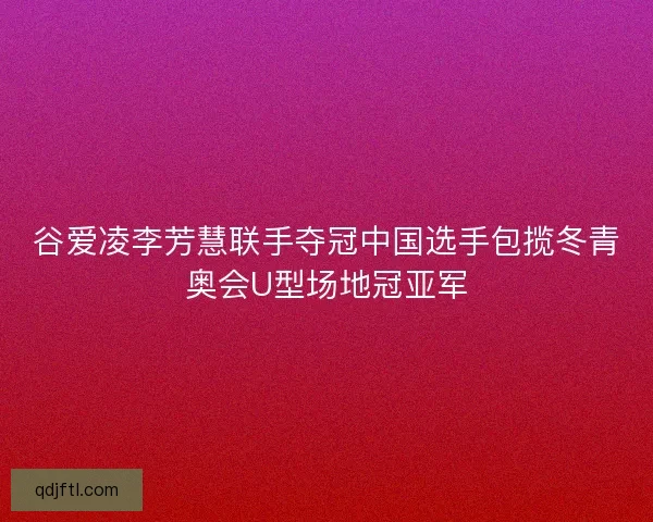 谷爱凌李芳慧联手夺冠中国选手包揽冬青奥会U型场地冠亚军