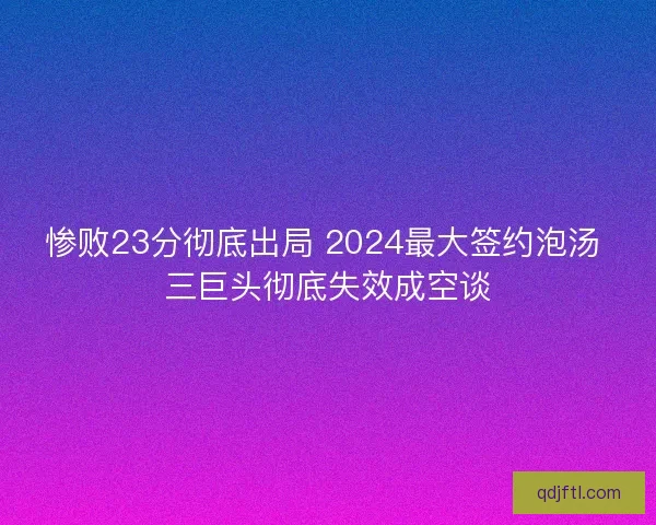 惨败23分彻底出局 2024最大签约泡汤 三巨头彻底失效成空谈