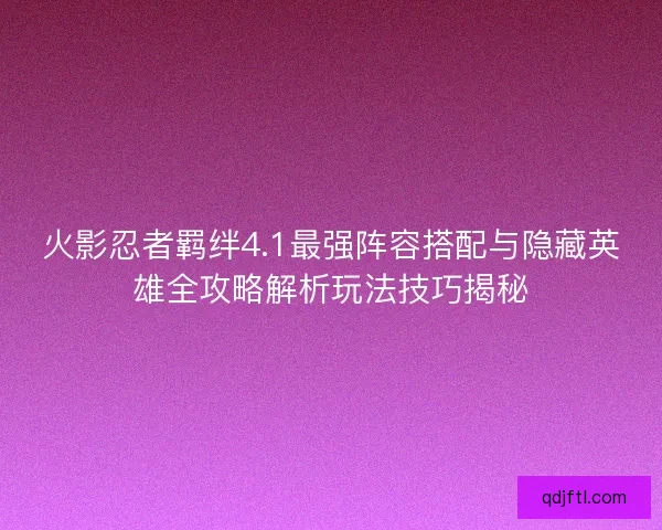 火影忍者羁绊4.1最强阵容搭配与隐藏英雄全攻略解析玩法技巧揭秘 火影忍者羁绊4.1最强阵容搭配与隐藏英雄全攻略解析玩法技巧揭秘