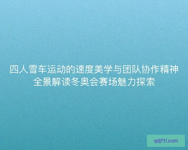 四人雪车运动的速度美学与团队协作精神全景解读冬奥会赛场魅力探索 四人雪车运动的速度美学与团队协作精神全景解读冬奥会赛场魅力探索