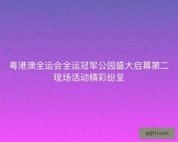 粤港澳全运会全运冠军公园盛大启幕第二现场活动精彩纷呈 粤港澳全运会全运冠军公园盛大启幕第二现场活动精彩纷呈