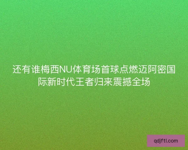 还有谁梅西NU体育场首球点燃迈阿密国际新时代王者归来震撼全场