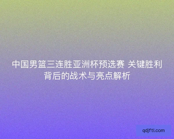 中国男篮三连胜亚洲杯预选赛 关键胜利背后的战术与亮点解析 中国男篮三连胜亚洲杯预选赛 关键胜利背后的战术与亮点解析