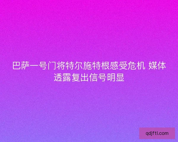 巴萨一号门将特尔施特根感受危机 媒体透露复出信号明显